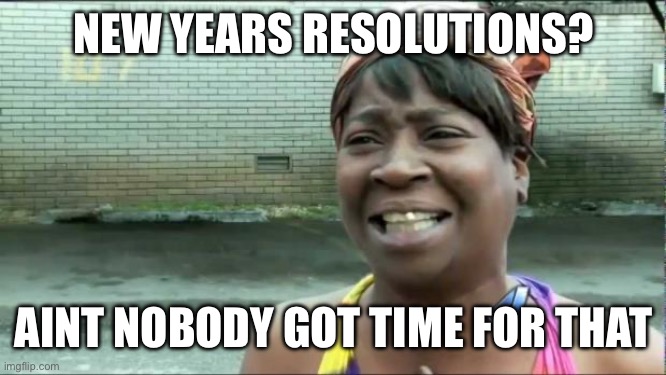 aint nobody got time for new years resolutions meme